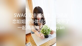 SWAG 双主播合体，已经迷恋姐姐的身体很久了，受不了一起高潮喷 Codyyuyan