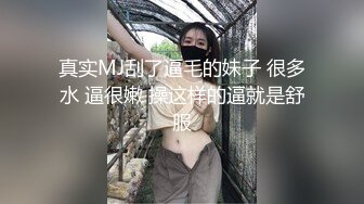 真实MJ刮了逼毛的妹子 很多水 逼很嫩 操这样的逼就是舒服