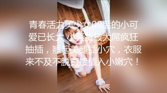 青春活力美少女00后的小可爱已长大 小骚货被大屌疯狂抽插，翘起美腿插小穴，衣服来不及不脱直接插入小嫩穴！