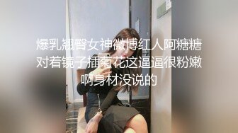 爆乳翘臀女神微博红人阿糖糖对着镜子插菊花这逼逼很粉嫩啊身材没说的