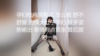 孕妇吃鸡舔菊花 怎么啦 舒不舒服 约操大肚子孕妇 被多姿势输出 表情有点紧张 最后颜射一脸